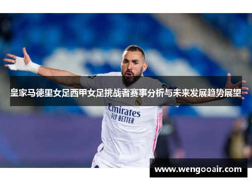 皇家马德里女足西甲女足挑战者赛事分析与未来发展趋势展望 皇家马德里女足西甲女足挑战者赛事分析与未来发展趋势展望