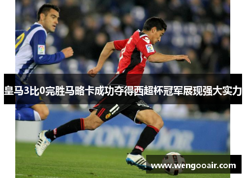 皇马3比0完胜马略卡成功夺得西超杯冠军展现强大实力 皇马3比0完胜马略卡成功夺得西超杯冠军展现强大实力