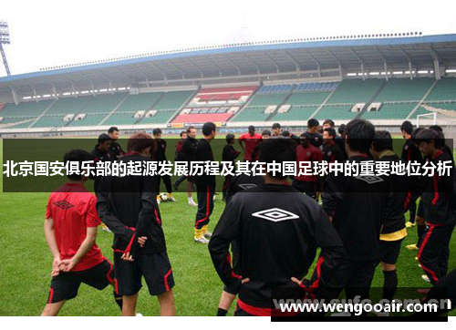 北京国安俱乐部的起源发展历程及其在中国足球中的重要地位分析 北京国安俱乐部的起源发展历程及其在中国足球中的重要地位分析