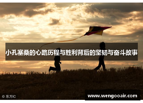 小孔塞桑的心路历程与胜利背后的坚韧与奋斗故事 小孔塞桑的心路历程与胜利背后的坚韧与奋斗故事