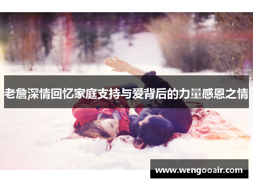老詹深情回忆家庭支持与爱背后的力量感恩之情 老詹深情回忆家庭支持与爱背后的力量感恩之情