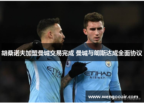 胡桑诺夫加盟曼城交易完成 曼城与朗斯达成全面协议 胡桑诺夫加盟曼城交易完成 曼城与朗斯达成全面协议