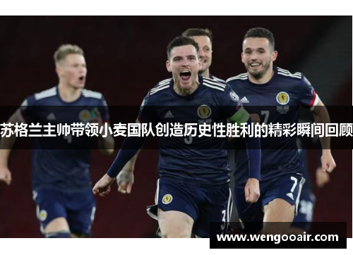 苏格兰主帅带领小麦国队创造历史性胜利的精彩瞬间回顾 苏格兰主帅带领小麦国队创造历史性胜利的精彩瞬间回顾