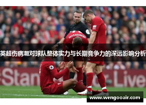 英超伤病潮对球队整体实力与长期竞争力的深远影响分析 英超伤病潮对球队整体实力与长期竞争力的深远影响分析