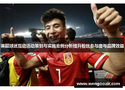 英超球迷互动活动策划与实施案例分析提升粉丝参与度与品牌效益 英超球迷互动活动策划与实施案例分析提升粉丝参与度与品牌效益