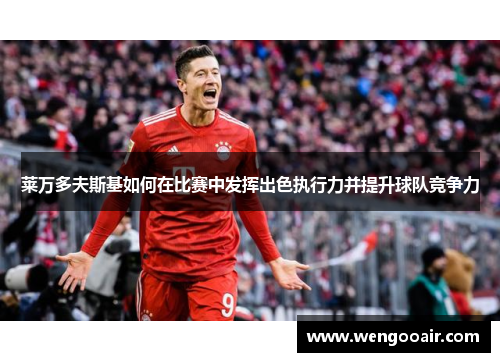 莱万多夫斯基如何在比赛中发挥出色执行力并提升球队竞争力 莱万多夫斯基如何在比赛中发挥出色执行力并提升球队竞争力
