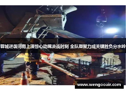 蓉城逆袭河南上演惊心动魄决战时刻 全队凝聚力成关键胜负分水岭