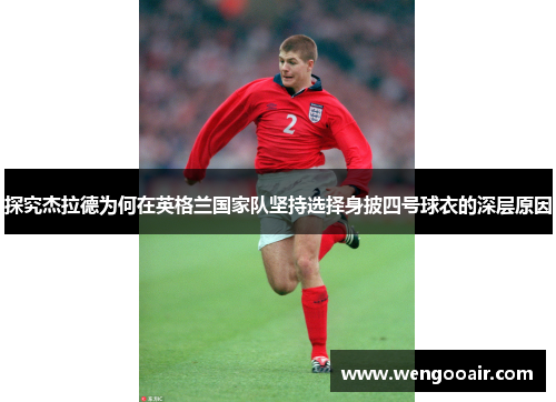 探究杰拉德为何在英格兰国家队坚持选择身披四号球衣的深层原因 探究杰拉德为何在英格兰国家队坚持选择身披四号球衣的深层原因