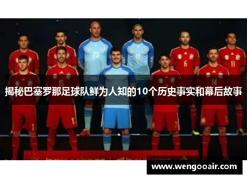 揭秘巴塞罗那足球队鲜为人知的10个历史事实和幕后故事