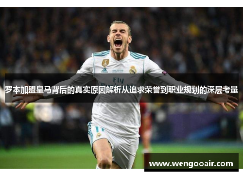 罗本加盟皇马背后的真实原因解析从追求荣誉到职业规划的深层考量