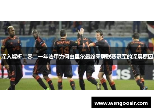 深入解析二零二一年法甲为何由里尔最终荣膺联赛冠军的深层原因 深入解析二零二一年法甲为何由里尔最终荣膺联赛冠军的深层原因