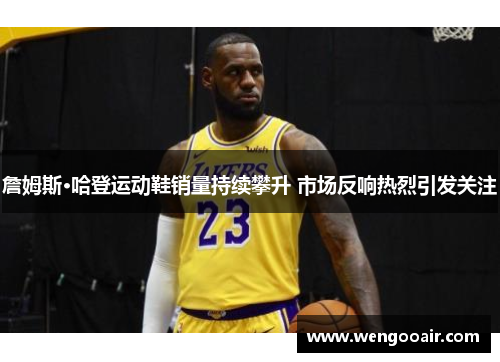 詹姆斯·哈登运动鞋销量持续攀升 市场反响热烈引发关注 詹姆斯·哈登运动鞋销量持续攀升 市场反响热烈引发关注