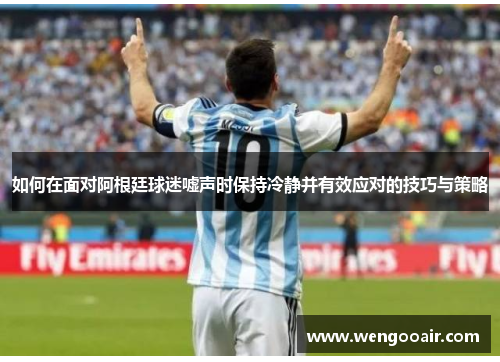 如何在面对阿根廷球迷嘘声时保持冷静并有效应对的技巧与策略
