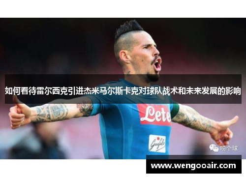 如何看待雷尔西克引进杰米马尔斯卡克对球队战术和未来发展的影响