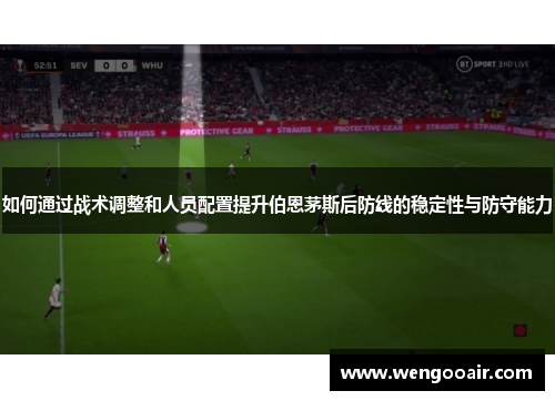 如何通过战术调整和人员配置提升伯恩茅斯后防线的稳定性与防守能力