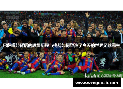 巴萨崛起背后的辉煌历程与挑战如何塑造了今天的世界足球霸主 巴萨崛起背后的辉煌历程与挑战如何塑造了今天的世界足球霸主