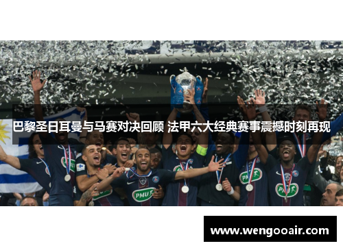 巴黎圣日耳曼与马赛对决回顾 法甲六大经典赛事震撼时刻再现 巴黎圣日耳曼与马赛对决回顾 法甲六大经典赛事震撼时刻再现