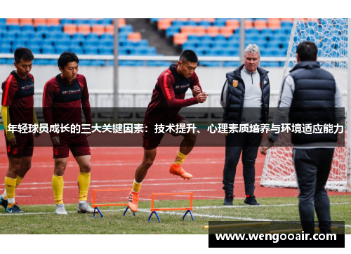 年轻球员成长的三大关键因素:技术提升、心理素质培养与环境适应能力 年轻球员成长的三大关键因素:技术提升、心理素质培养与环境适应能力