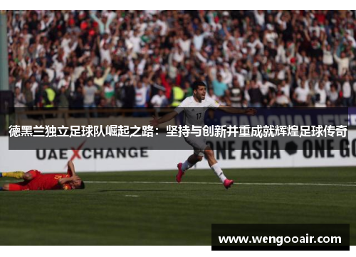 德黑兰独立足球队崛起之路：坚持与创新并重成就辉煌足球传奇