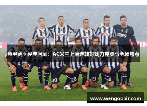意甲赛季经典回顾：AC米兰上演逆转好戏力克罗马全场焦点