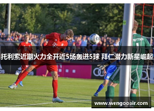 托利索近期火力全开近5场轰进5球 拜仁潜力新星崛起