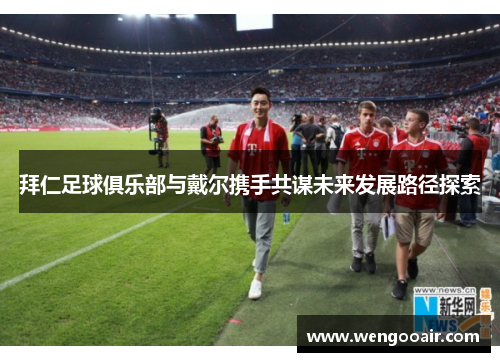 拜仁足球俱乐部与戴尔携手共谋未来发展路径探索