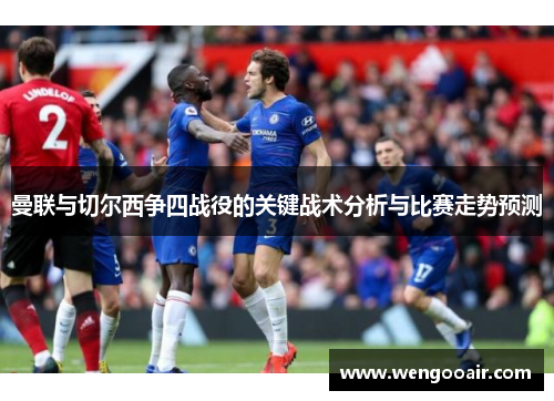 曼联与切尔西争四战役的关键战术分析与比赛走势预测 曼联与切尔西争四战役的关键战术分析与比赛走势预测