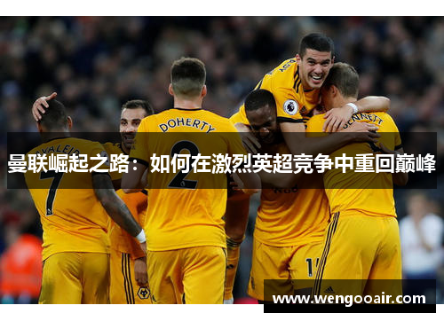曼联崛起之路:如何在激烈英超竞争中重回巅峰 曼联崛起之路:如何在激烈英超竞争中重回巅峰