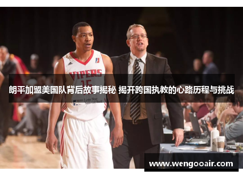 朗平加盟美国队背后故事揭秘 揭开跨国执教的心路历程与挑战 朗平加盟美国队背后故事揭秘 揭开跨国执教的心路历程与挑战