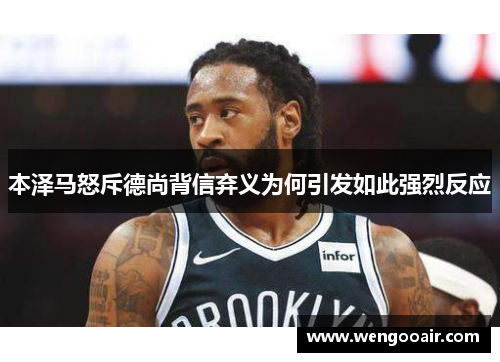 本泽马怒斥德尚背信弃义为何引发如此强烈反应