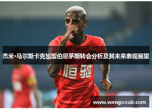 杰米·马尔斯卡克加盟伯恩茅斯转会分析及其未来表现展望