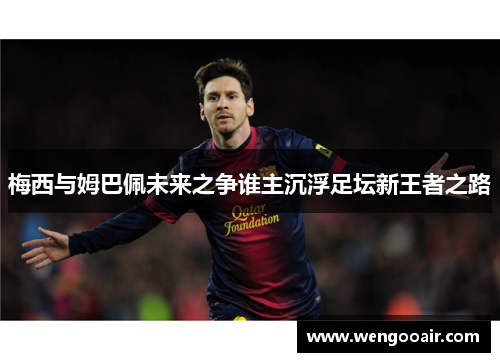 梅西与姆巴佩未来之争谁主沉浮足坛新王者之路