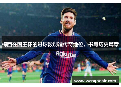 梅西在国王杯的进球数创造传奇地位,书写历史篇章 梅西在国王杯的进球数创造传奇地位,书写历史篇章