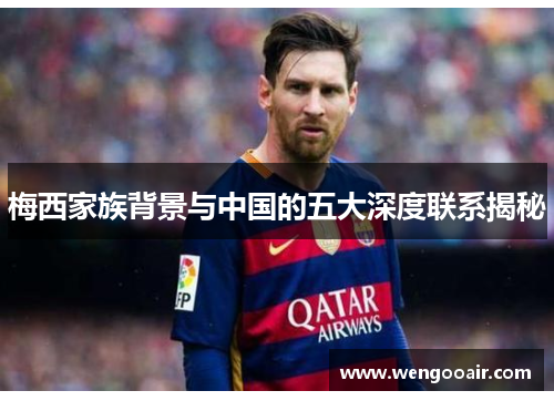 梅西家族背景与中国的五大深度联系揭秘 梅西家族背景与中国的五大深度联系揭秘