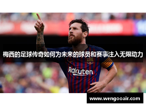 梅西的足球传奇如何为未来的球员和赛事注入无限动力